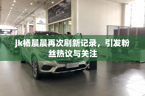 jk杨晨晨再次刷新记录，引发粉丝热议与关注