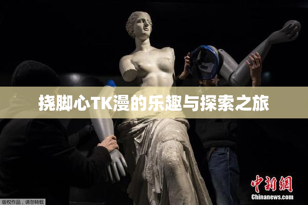 挠脚心TK漫的乐趣与探索之旅
