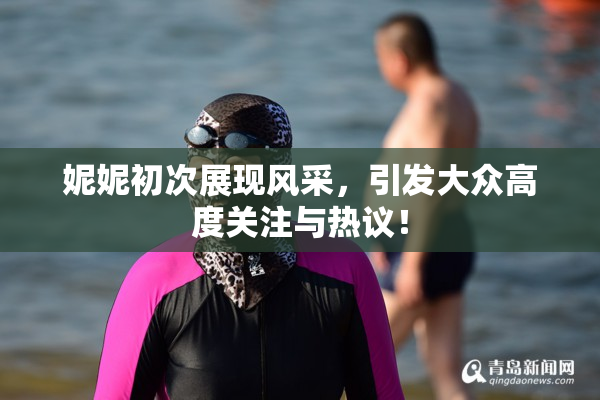 妮妮初次展现风采，引发大众高度关注与热议！