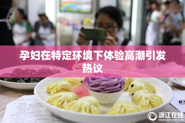 孕妇在特定环境下体验高潮引发热议