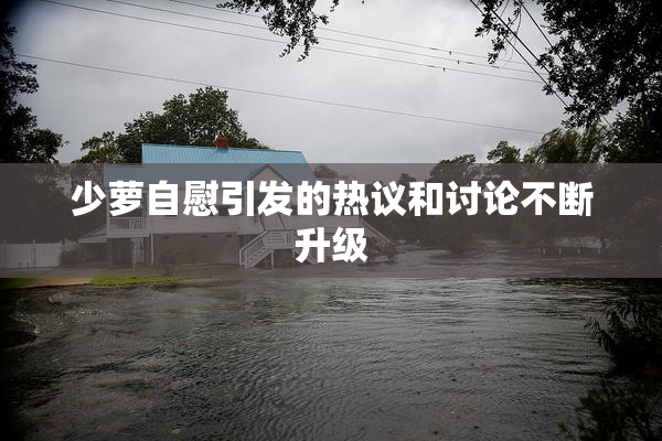 少萝自慰引发的热议和讨论不断升级