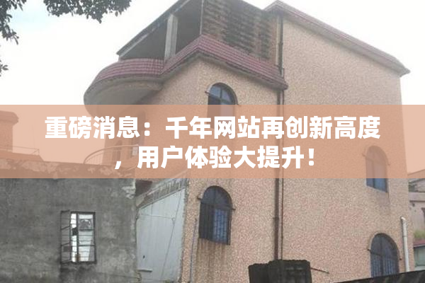 重磅消息：千年网站再创新高度，用户体验大提升！