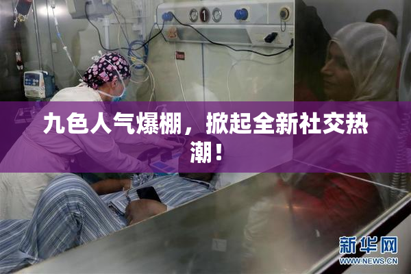 九色人气爆棚，掀起全新社交热潮！