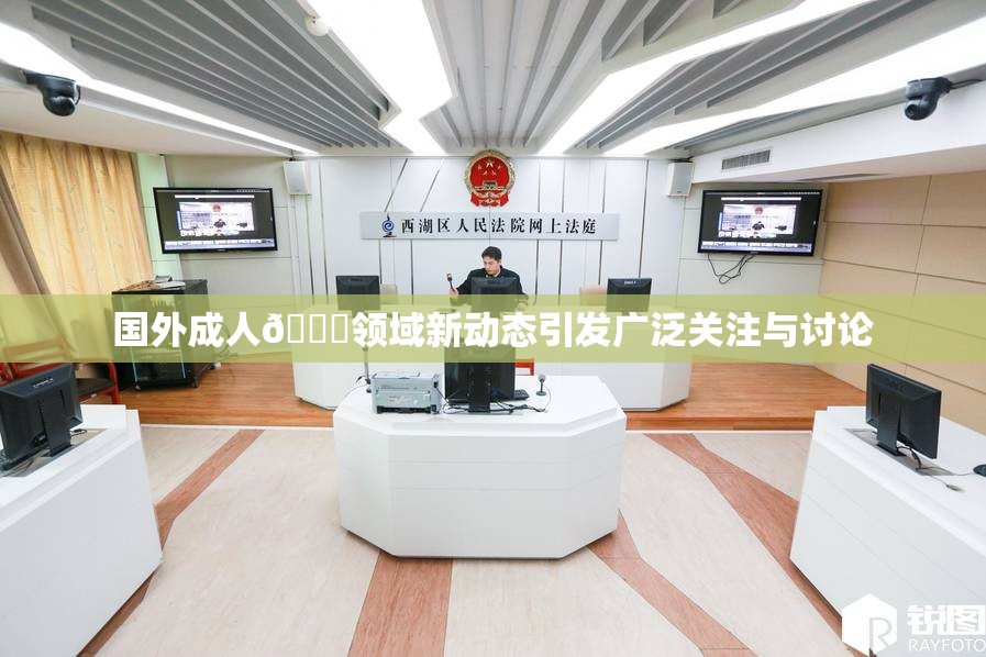 国外成人🔞领域新动态引发广泛关注与讨论