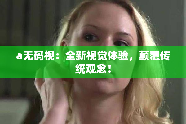 a无码视：全新视觉体验，颠覆传统观念！