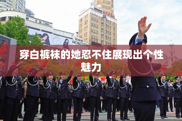 穿白裤袜的她忍不住展现出个性魅力