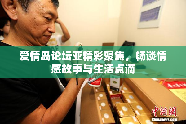 爱情岛论坛亚精彩聚焦，畅谈情感故事与生活点滴