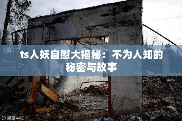 ts人妖自慰大揭秘：不为人知的秘密与故事