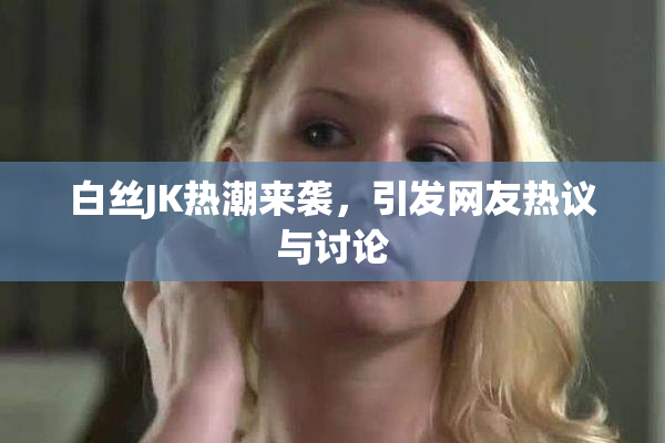 白丝JK热潮来袭，引发网友热议与讨论