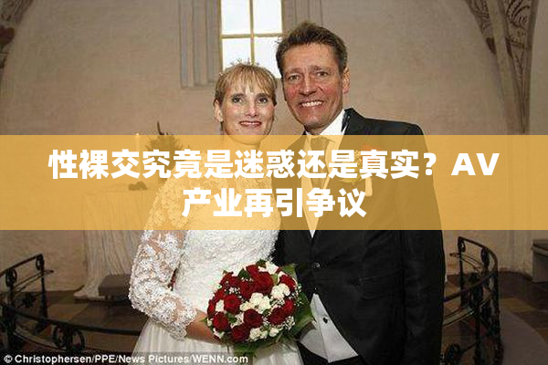 性裸交究竟是迷惑还是真实？AV产业再引争议