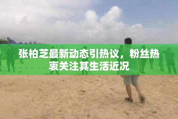 张柏芝最新动态引热议，粉丝热衷关注其生活近况