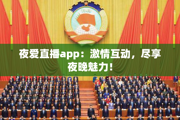 夜爱直播app：激情互动，尽享夜晚魅力！