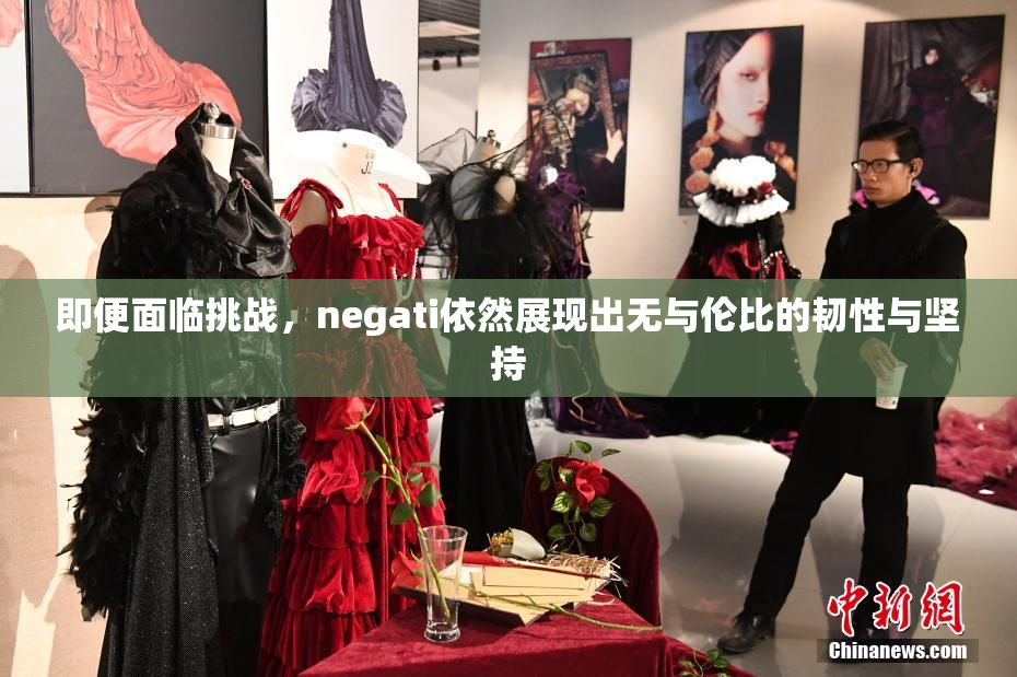 即便面临挑战，negati依然展现出无与伦比的韧性与坚持