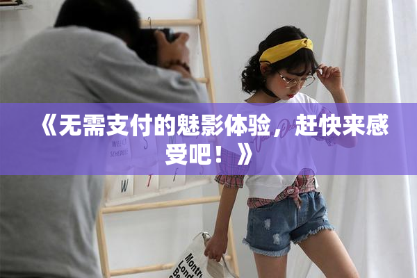 《无需支付的魅影体验，赶快来感受吧！》