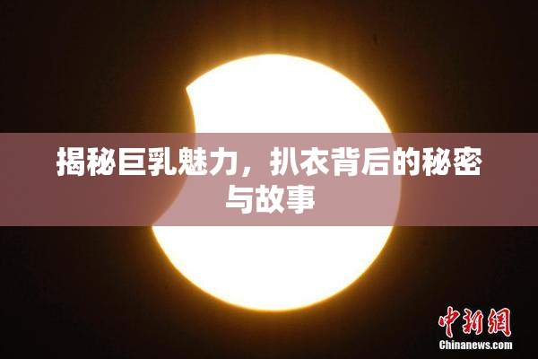 揭秘巨乳魅力，扒衣背后的秘密与故事