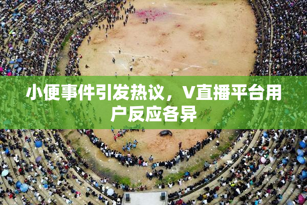 小便事件引发热议，V直播平台用户反应各异