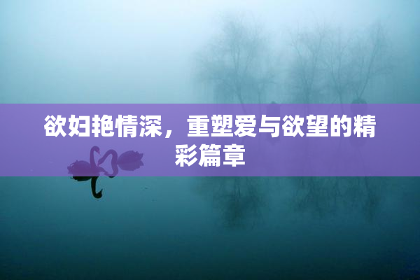 欲妇艳情深，重塑爱与欲望的精彩篇章