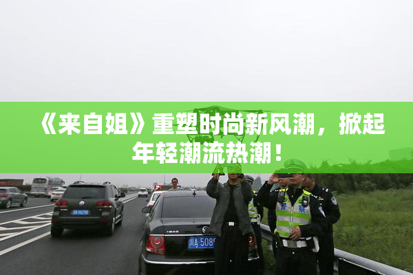 《来自姐》重塑时尚新风潮，掀起年轻潮流热潮！