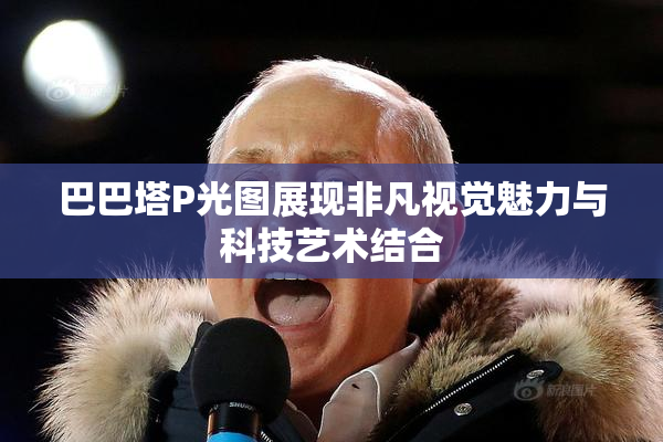 巴巴塔P光图展现非凡视觉魅力与科技艺术结合