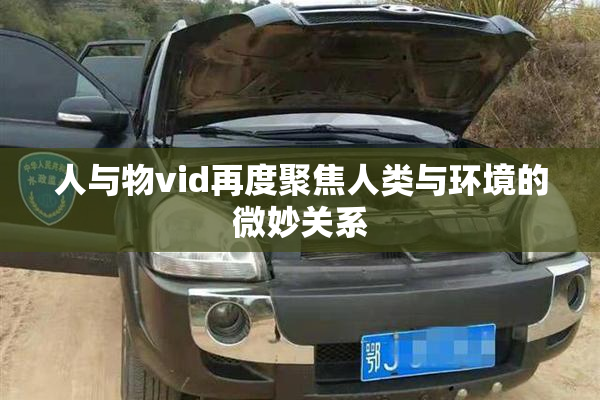 人与物vid再度聚焦人类与环境的微妙关系