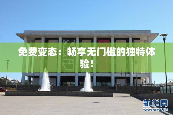 免费变态：畅享无门槛的独特体验！