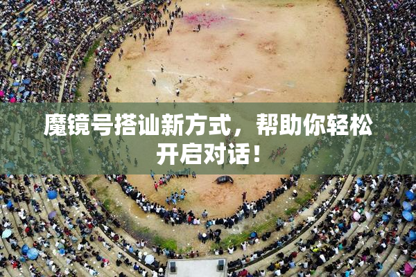 魔镜号搭讪新方式，帮助你轻松开启对话！