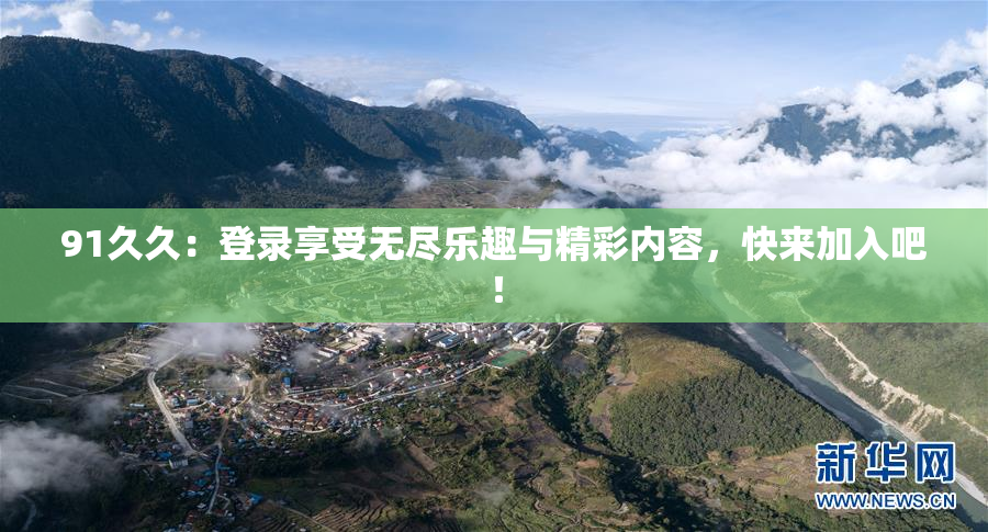 91久久：登录享受无尽乐趣与精彩内容，快来加入吧！