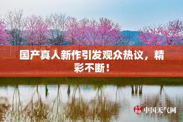 国产真人新作引发观众热议，精彩不断！
