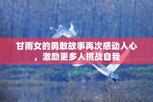 甘雨女的勇敢故事再次感动人心，激励更多人挑战自我