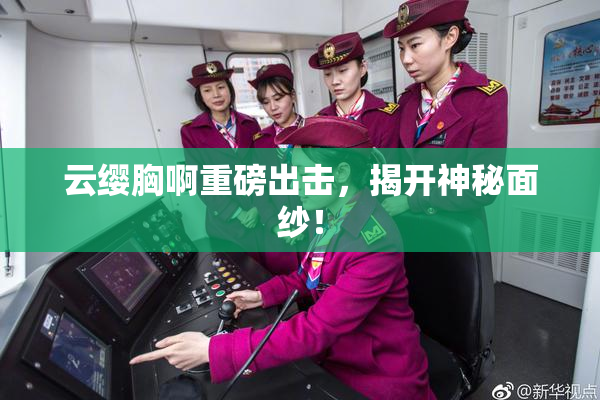 云缨胸啊重磅出击，揭开神秘面纱！