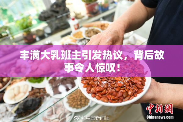丰满大乳班主引发热议，背后故事令人惊叹！
