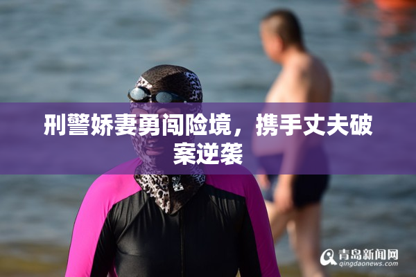 刑警娇妻勇闯险境，携手丈夫破案逆袭