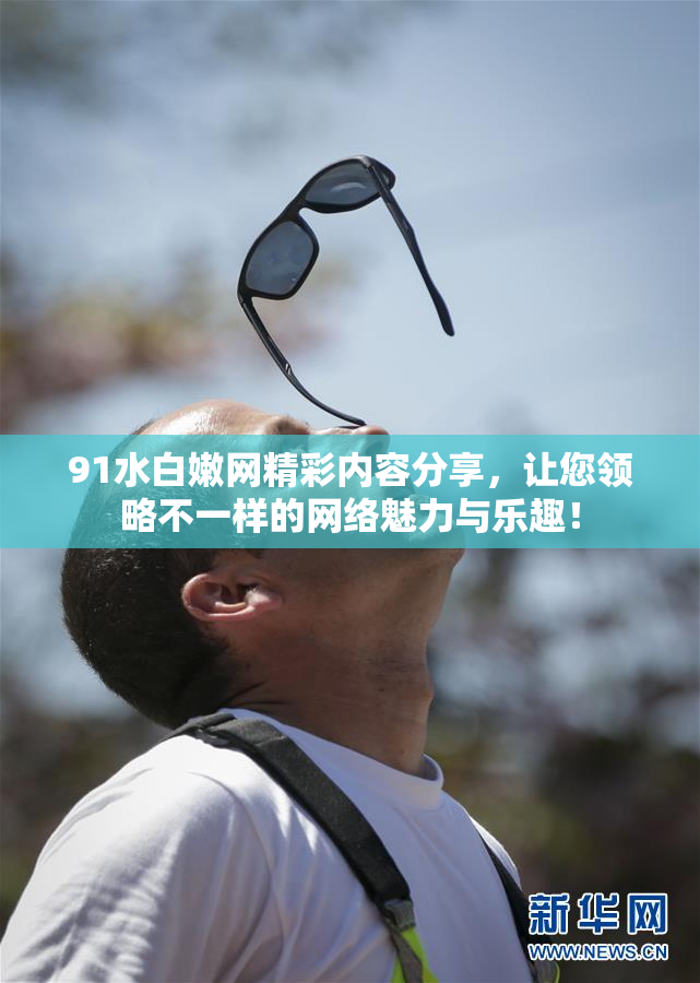 91水白嫩网精彩内容分享，让您领略不一样的网络魅力与乐趣！