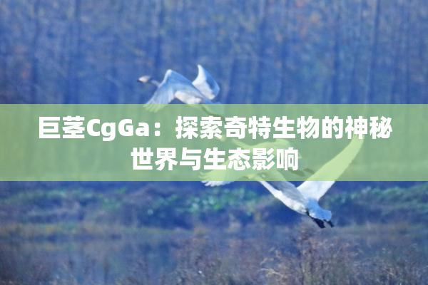 巨茎CgGa：探索奇特生物的神秘世界与生态影响