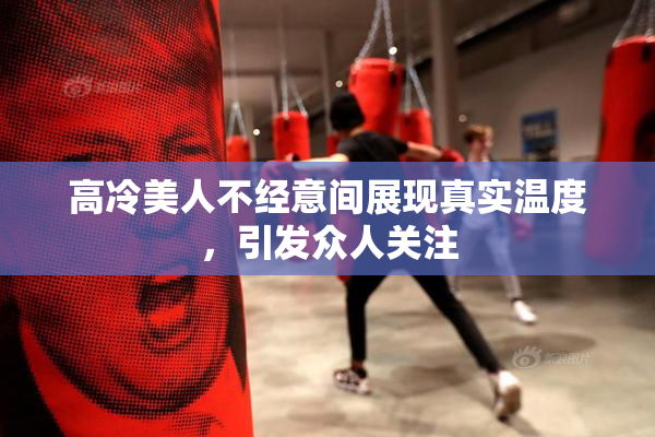 高冷美人不经意间展现真实温度，引发众人关注