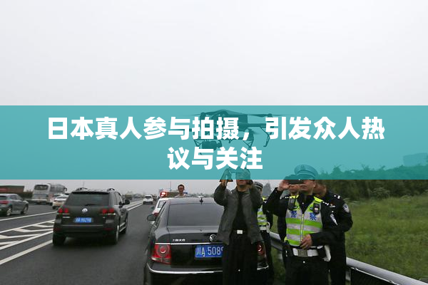 日本真人参与拍摄，引发众人热议与关注