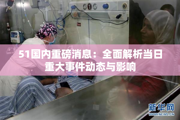 51国内重磅消息：全面解析当日重大事件动态与影响
