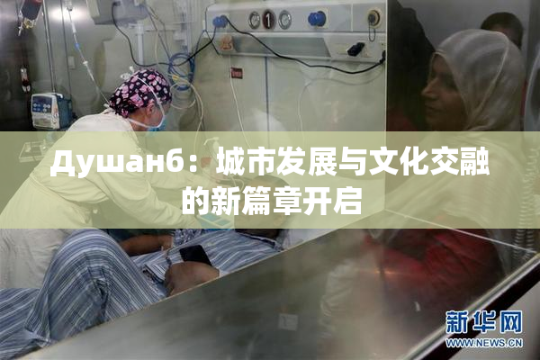 Душанб：城市发展与文化交融的新篇章开启