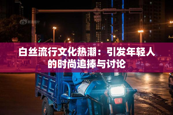 白丝流行文化热潮：引发年轻人的时尚追捧与讨论