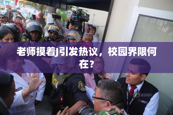 老师摸着J引发热议，校园界限何在？