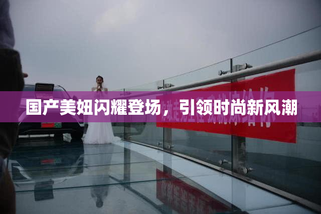 国产美妞闪耀登场，引领时尚新风潮