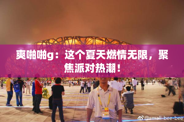 爽啪啪g：这个夏天燃情无限，聚焦派对热潮！