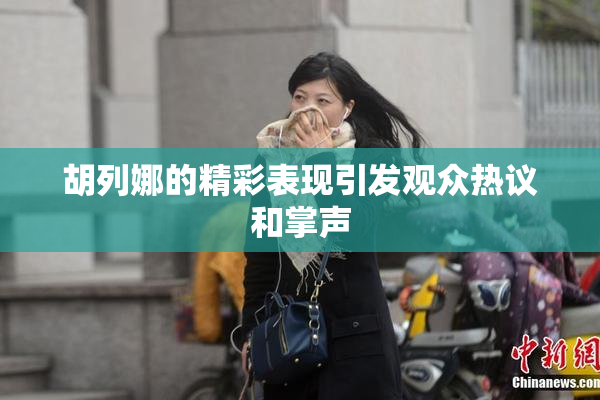 胡列娜的精彩表现引发观众热议和掌声