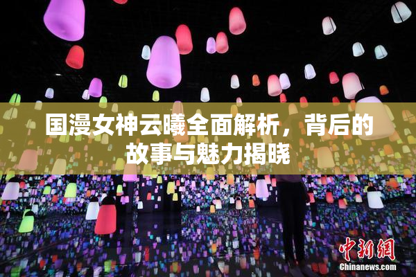 国漫女神云曦全面解析，背后的故事与魅力揭晓