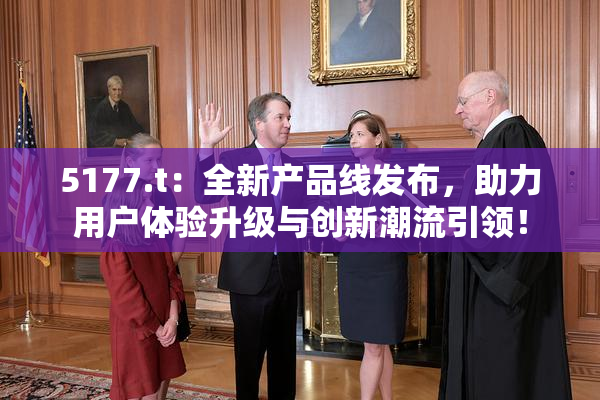 5177.t：全新产品线发布，助力用户体验升级与创新潮流引领！