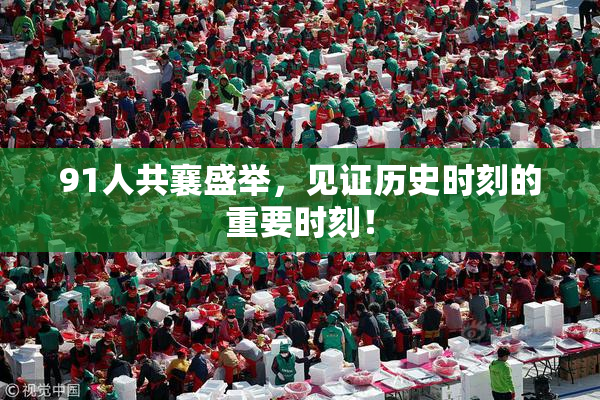 91人共襄盛举，见证历史时刻的重要时刻！