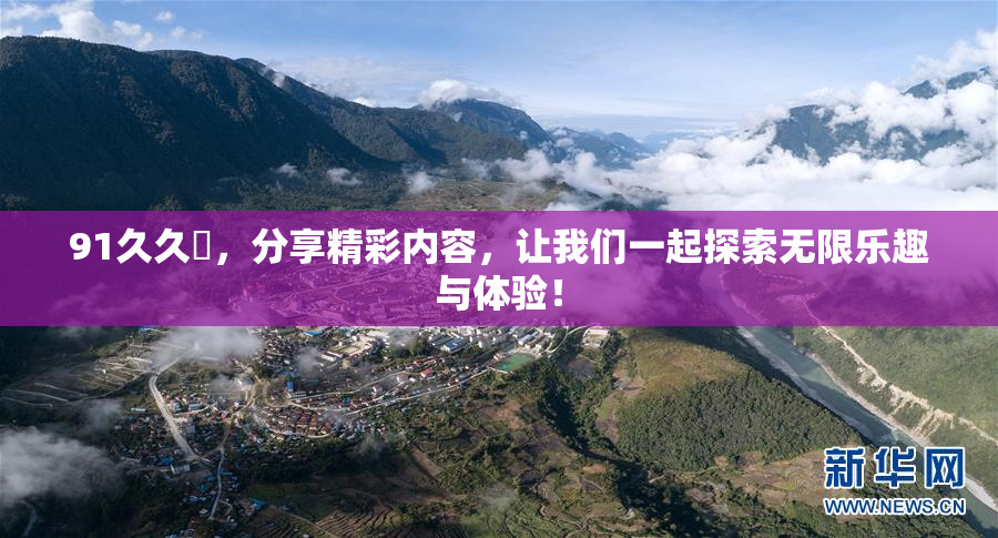 91久久擼，分享精彩内容，让我们一起探索无限乐趣与体验！