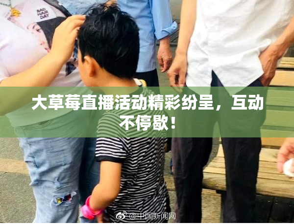 大草莓直播活动精彩纷呈，互动不停歇！