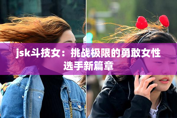 jsk斗技女：挑战极限的勇敢女性选手新篇章
