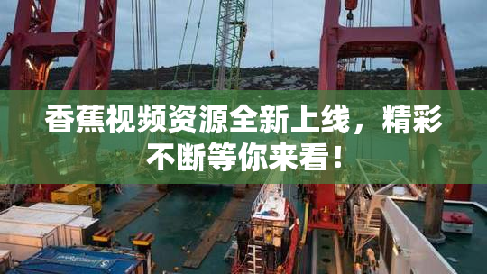 香蕉视频资源全新上线，精彩不断等你来看！